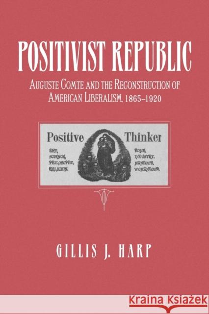 Positivist Republic: Auguste Comte and the Reconstruction of American Liberalism, 1865-1920 Harp, Gillis 9780271026428 Pennsylvania State University Press