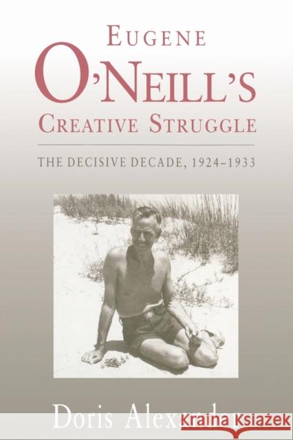 Eugene O'Neill's Creative Struggle: The Decisive Decade, 1924-1933 Alexander, Doris 9780271027968 Pennsylvania State University Press