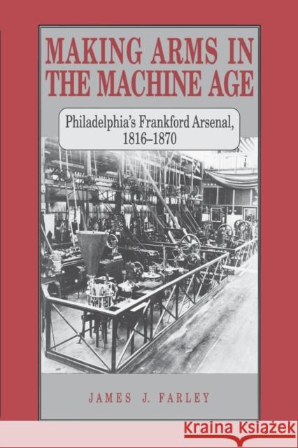 Making Arms in the Machine Age: Philadelphia's Frankford Arsenal, 1816-1870 Farley, James J. 9780271028217