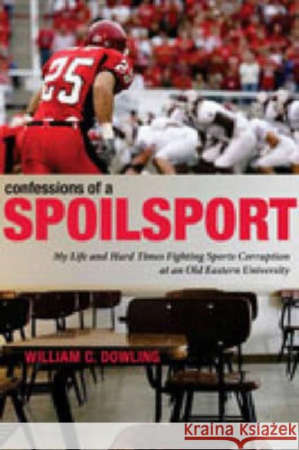 Confessions of a Spoilsport: My Life and Hard Times Fighting Sports Corruption at an Old Eastern University Dowling, William C. 9780271032931 Pennsylvania State University Press
