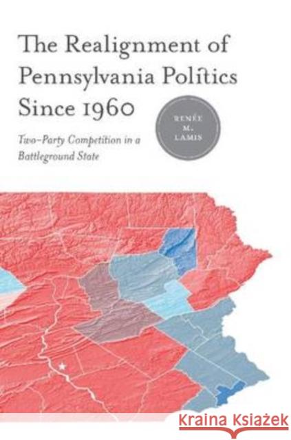 The Realignment of Pennsylvania Politics Since 1960: Two-Party Competition in a Battleground State Lamis, Renée M. 9780271034195