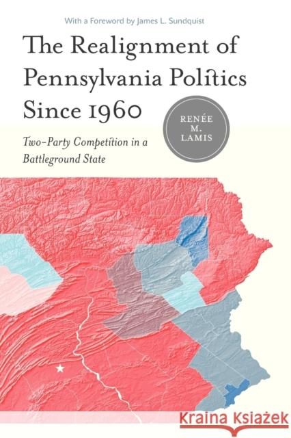The Realignment of Pennsylvania Politics Since 1960: Two-Party Competition in a Battleground State Lamis, Renée M. 9780271034201 Penn State University Press