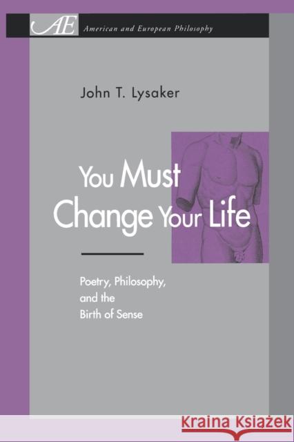 You Must Change Your Life: Poetry, Philosophy, and the Birth of Sense Lysaker, John T. 9780271034324 Pennsylvania State University Press