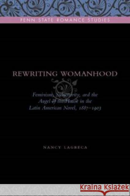 Rewriting Womanhood: Feminism, Subjectivity, and the Angel of the House in the Latin American Novel, 1887-1903 Lagreca, Nancy 9780271034386 Pennsylvania State University Press