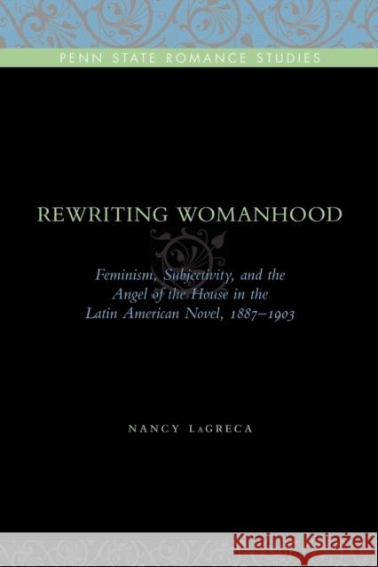 Rewriting Womanhood: Feminism, Subjectivity, and the Angel of the House in the Latin American Novel, 1887-1903 Lagreca, Nancy 9780271034393 Pennsylvania State University Press