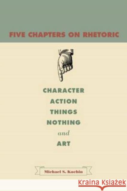 Five Chapters on Rhetoric: Character, Action, Things, Nothing, and Art Kochin, Michael S. 9780271034553 Pennsylvania State University Press