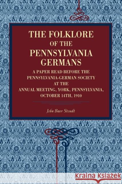 The Folklore of the Pennsylvania Germans: A Paper Read Before the Pennsylvania-German Society at the Annual Meeting, York, Pennsylvania, October 14th, Stoudt, John Baer 9780271034591