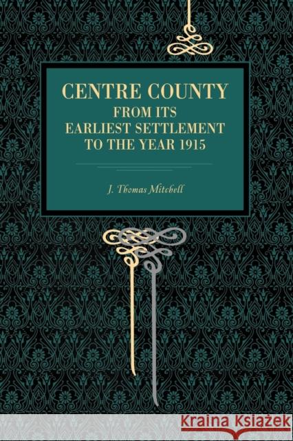 Centre County: From Its Earliest Settlement to the Year 1915 Mitchell, J. Thomas 9780271034607 Pennsylvania State University Press