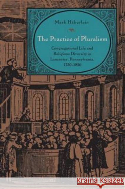 The Practice of Pluralism: Congregational Life and Religious Diversity in Lancaster, Pennsylvania, 1730-1820 Häberlein, Mark 9780271035215