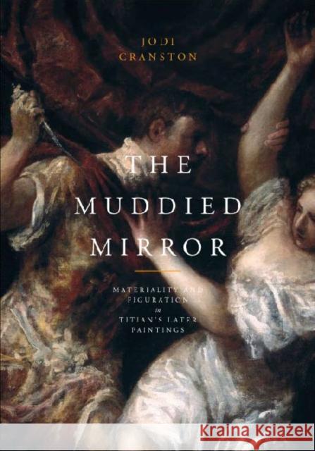The Muddied Mirror: Materiality and Figuration in Titian's Later Paintings Cranston, Jodi 9780271035291 Pennsylvania State University Press