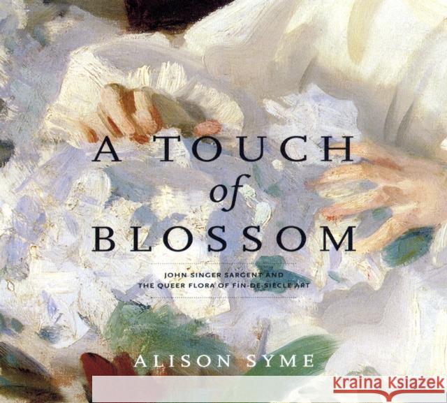 A Touch of Blossom: John Singer Sargent and the Queer Flora of Fin-De-Siècle Art Syme, Alison 9780271036229