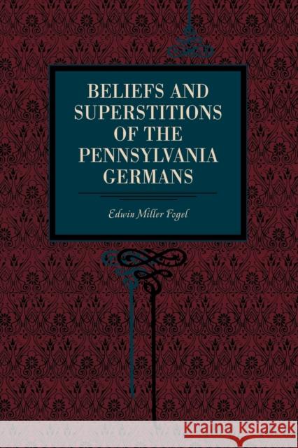 Beliefs and Superstitions of the Pennsylvania Germans Edwin Miller Fogel Miller Fogel William Henry Egle 9780271036441
