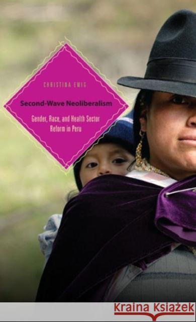 Second-Wave Neoliberalism: Gender, Race, and Health Sector Reform in Peru Ewig, Christina 9780271037110