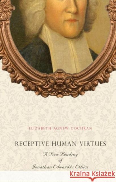 Receptive Human Virtues: A New Reading of Jonathan Edwards's Ethics Cochran, Elizabeth Agnew 9780271037523