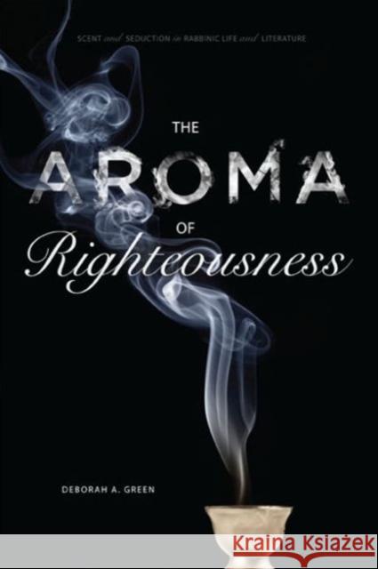 The Aroma of Righteousness: Scent and Seduction in Rabbinic Life and Literature Green, Deborah A. 9780271037677 Pennsylvania State University Press