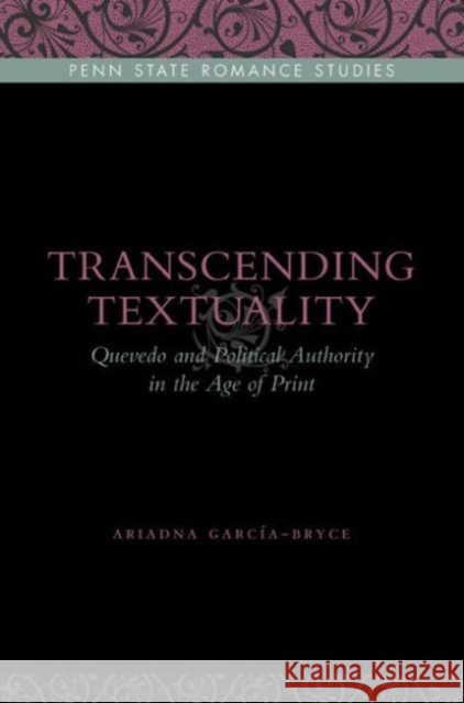 Transcending Textuality : Quevedo and Political Authority in the Age of Print Ariadna Garcia-Bryce 9780271037752 Pennsylvania State University Press