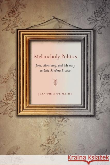 Melancholy Politics: Loss, Mourning, and Memory in Late Modern France Mathy, Jean-Philippe 9780271037844 Penn State University Press
