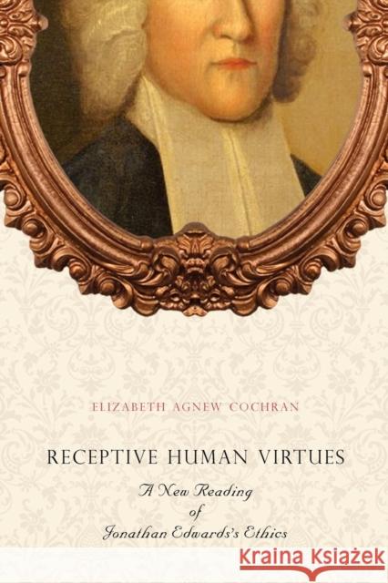 Receptive Human Virtues: A New Reading of Jonathan Edwards's Ethics Cochran, Elizabeth Agnew 9780271048451