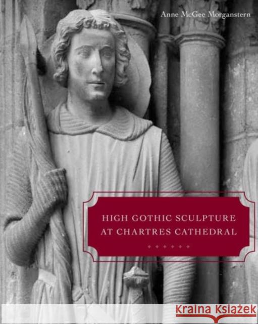 High Gothic Sculpture at Chartres Cathedral, the Tomb of the Count of Joigny, and the Master of the Warrior Saints Anne McGee Morganstern 9780271048659