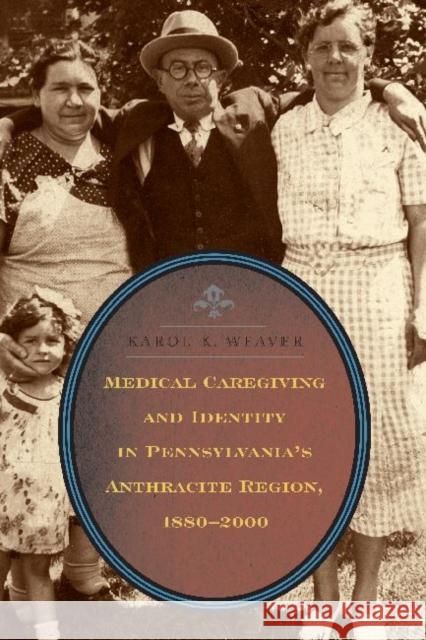Medical Caregiving and Identity in Pennsylvania's Anthracite Region, 1880 2000 Karol K. Weaver 9780271048789 Pen State University Press