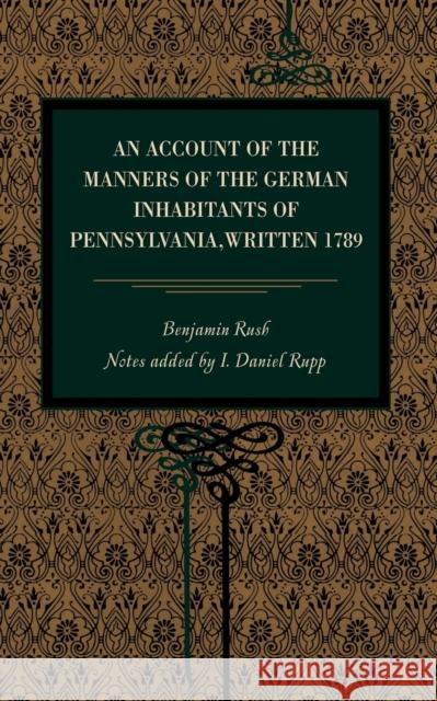 An Account of the Manners of the German Inhabitants of Pennsylvania, Written 1789 Benjamin Rush I. Daniel Rupp 9780271048840 Metalmark Books