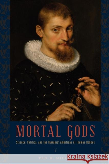 Mortal Gods: Science, Politics, and the Humanist Ambitions of Thomas Hobbes Ted H. Miller 9780271048925 Penn State University Press