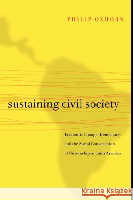 Sustaining Civil Society: Economic Change, Democracy, and the Social Construction of Citizenship in Latin America Oxhorn, Philip 9780271048956