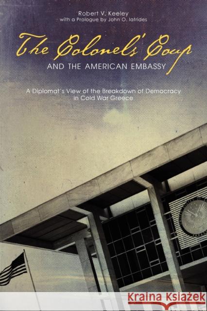 The Colonels' Coup and the American Embassy: A Diplomat's View of the Breakdown of Democracy in Cold War Greece Keeley, Robert V. 9780271050119 Penn State University Press