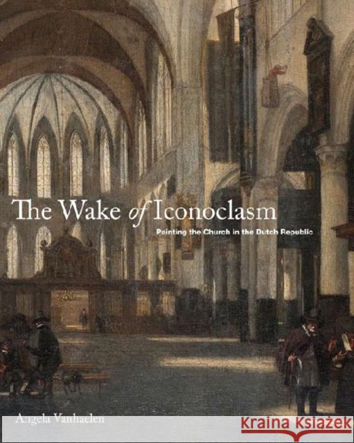 The Wake of Iconoclasm: Painting the Church in the Dutch Republic Vanhaelen, Angela 9780271050614 Penn State University Press