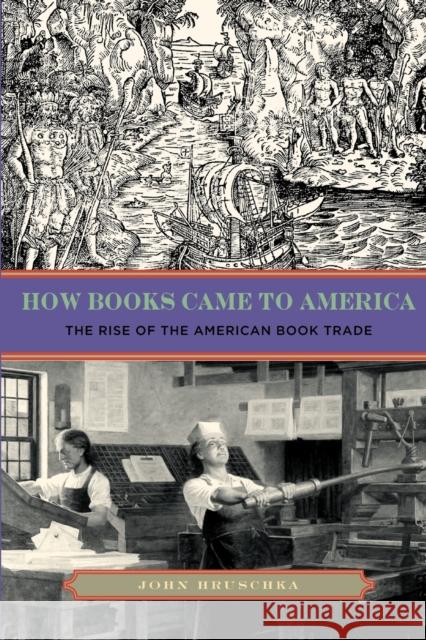 How Books Came to America: The Rise of the American Book Trade Hruschka, John 9780271050829 Pennsylvania State University Press