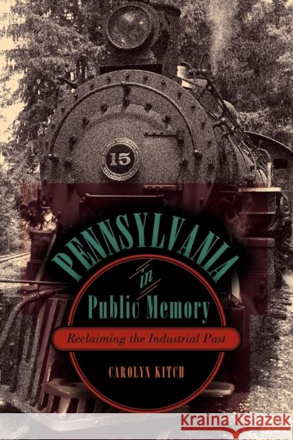 Pennsylvania in Public Memory: Reclaiming the Industrial Past Carolyn Kitch   9780271052205 Pennsylvania State University Press