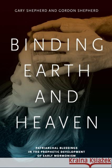 Binding Earth and Heaven: Patriarchal Blessings in the Prophetic Development of Early Mormonism Shepherd, Gary 9780271056340