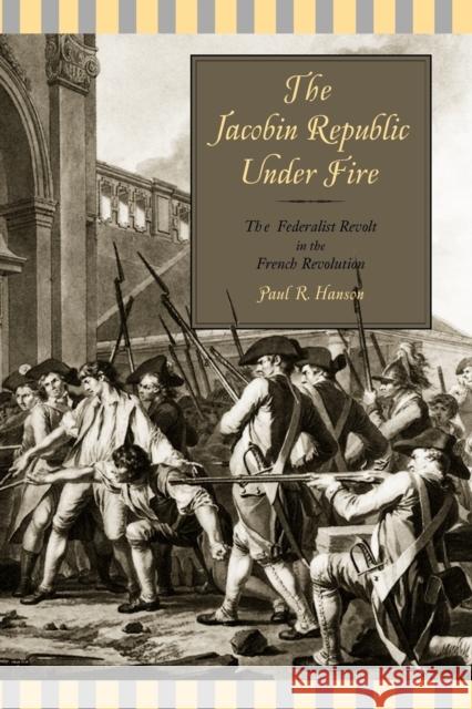 The Jacobin Republic Under Fire: The Federalist Revolt in the French Revolution Hanson, Paul R. 9780271058443