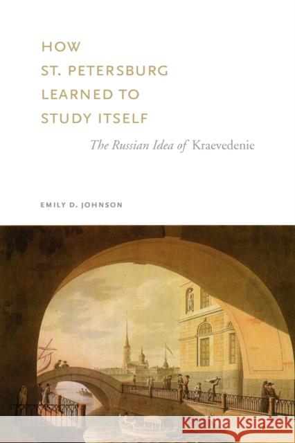 How St. Petersburg Learned to Study Itself: The Russian Idea of Kraevedenie Johnson, Emily D. 9780271058658