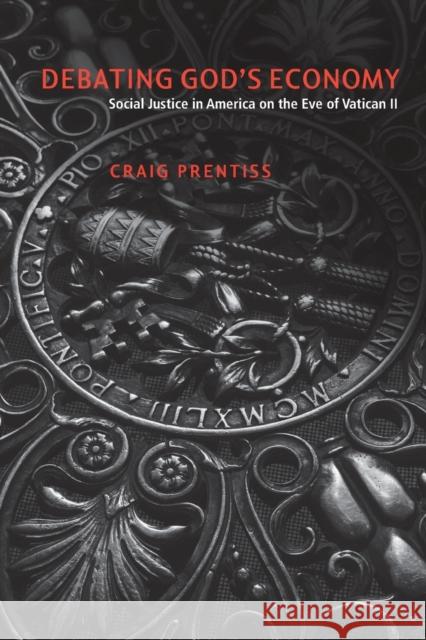 Debating God's Economy: Social Justice in America on the Eve of Vatican II Prentiss, Craig 9780271058764 Penn State University Press