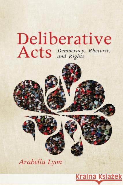 Deliberative Acts: Democracy, Rhetoric, and Rights Lyon, Arabella 9780271059754