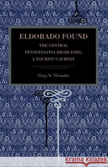 Eldorado Found: The Central Pennsylvania Highlands; A Tourist's Survey Shoemaker, Henry W. 9780271060385