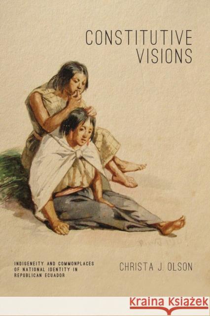 Constitutive Visions: Indigeneity and Commonplaces of National Identity in Republican Ecuador Olson, Christa J. 9780271061993 Penn State University Press