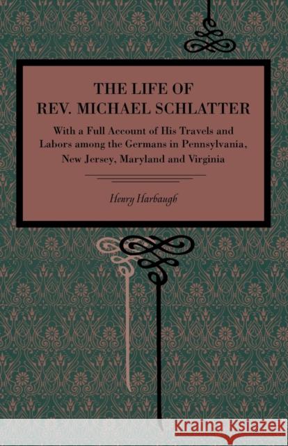 The Life of Rev. Michael Schlatter: With a Full Account of His Travels and Labors Among the Germans in Pennsylvania, New Jersey, Maryland and Virginia Harbaugh, Henry 9780271062143