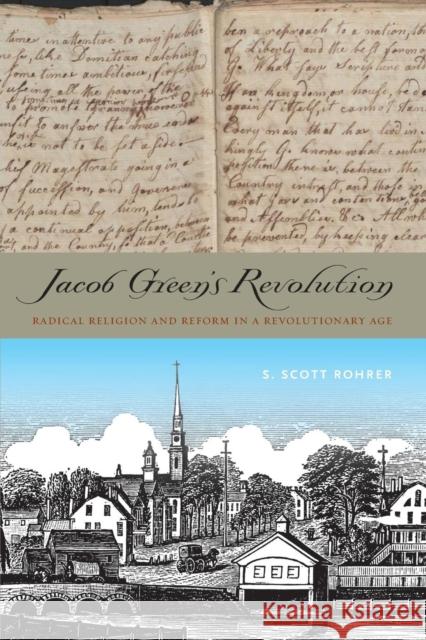 Jacob Green's Revolution: Radical Religion and Reform in a Revolutionary Age Independent Scholar S Scott Rohrer   9780271064222 Penn State University Press