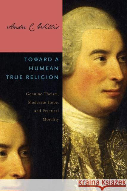 Toward a Humean True Religion: Genuine Theism, Moderate Hope, and Practical Morality Andre Willis   9780271064888