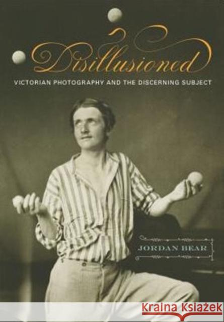 Disillusioned: Victorian Photography and the Discerning Subject Jordan Bear 9780271065021 Penn State University Press