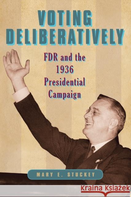 Voting Deliberatively: FDR and the 1936 Presidential Campaign Mary E. Stuckey 9780271066486 Penn State University Press
