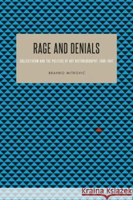 Rage and Denials: Collectivist Philosophy, Politics, and Art Historiography, 1890-1947 Branko Mitrovic 9780271066783 Penn State University Press