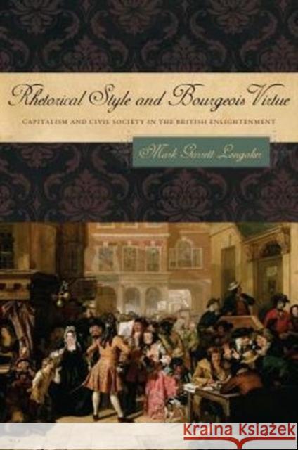 Rhetorical Style and Bourgeois Virtue: Capitalism and Civil Society in the British Enlightenment Mark Garrett Longaker 9780271070865 Penn State University Press