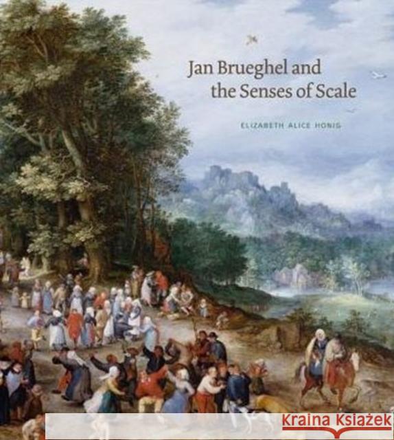 Jan Brueghel and the Senses of Scale Elizabeth Alice Honig 9780271071084 Penn State University Press