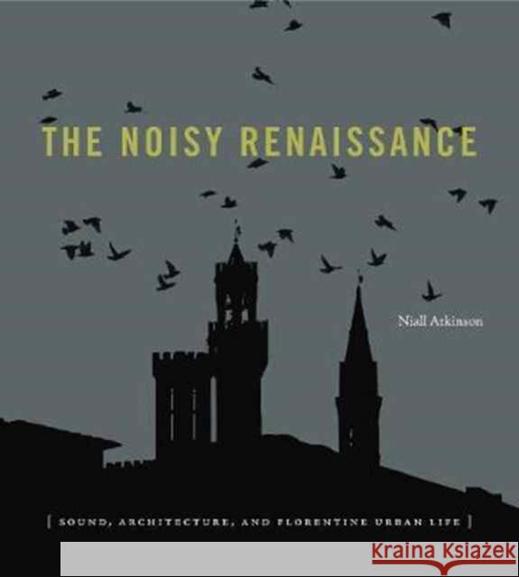 The Noisy Renaissance: Sound, Architecture, and Florentine Urban Life Niall Atkinson 9780271071206 Penn State University Press