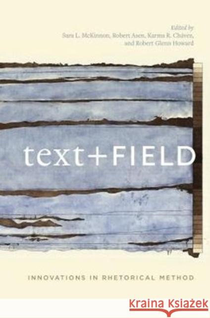 Text + Field: Innovations in Rhetorical Method Robert Glenn Howard Sara L. McKinnon Robert Asen 9780271072104