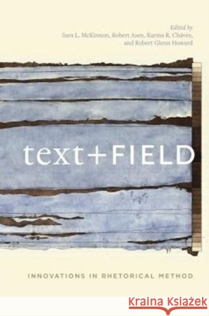 Text + Field: Innovations in Rhetorical Method Robert Glenn Howard Sara L. McKinnon Robert Asen 9780271072104