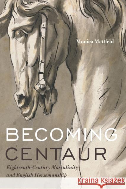 Becoming Centaur: Eighteenth-Century Masculinity and English Horsemanship Monica Mattfeld 9780271075785 Penn State University Press